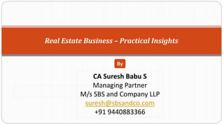 Real Estate Business – Practical Insights
By
CA Suresh Babu S
Managing Partner
M/s SBS and Company LLP
suresh@sbsandco.com
+91 9440883366
 
