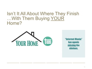 15 
Isn’t It All About Where They Finish 
…With Them Buying YOUR Home? 
“Internet Mania” 
has agents missing 
the obvious. 
 