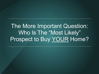 The More Important Question: 
Who Is The “Most Likely” Prospect 
to Buy YOUR Home? 
 
