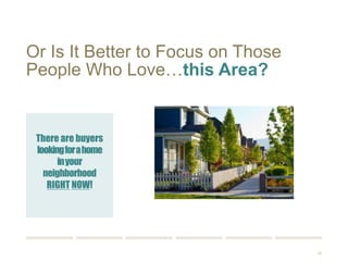 20 
Or Is It Better to Focus on Those 
People Who Love…this Area? 
There are 
buyers looking 
for a home in your 
area RIGHT NOW! 
 