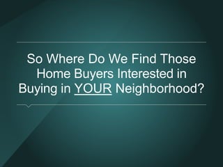 So Where Do We Find Those 
Home Buyers Interested in Buying 
in YOUR Neighborhood? 
 