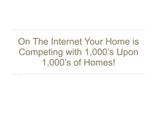 On The Internet Your Home is 
Competing with 1,000’s Upon 
1,000’s of Homes! 
 