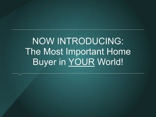 NOW INTRODUCING: 
The Most Important Home 
Buyer in YOUR World! 
 