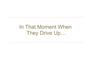In That Moment When 
They Drive Up… 
 