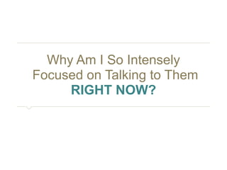 Why Am I So Intensely 
Focused on Talking to Them 
RIGHT NOW? 
 