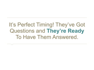 It’s Perfect Timing! They’ve Got 
Questions and They’re Ready 
To Have Them Answered. 
 