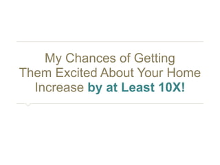 My Chances of Getting 
Them Excited About Your Home 
Increase by at Least 10X! 
 