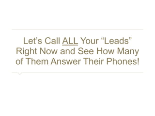 Let’s Call ALL Your “Leads” Right 
Now and See How Many of Them 
Answer Their Phones! 
 