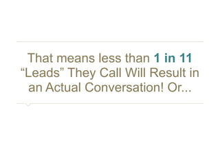 That means less than 1 in 11 
“Leads” They Call Will Result in 
an Actual Conversation! Or... 
 