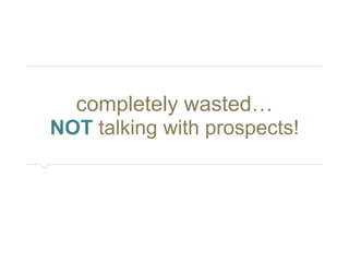 completely wasted… 
NOT talking with prospects! 
 