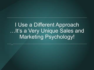 I Use a Different Approach 
…It’s a Very Unique Sales and 
Marketing Psychology! 
 