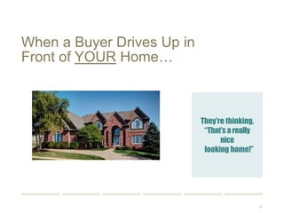 53 
When a Buyer Drives Up in 
Front of YOUR Home… 
They’re thinking, 
“That’s a really 
nice home!” 
 