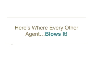Here’s Where Every Other 
Agent…Blows It! 
 