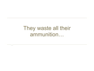 They waste all their ammunition… 
 