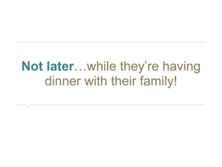 Not later…while they’re having 
dinner with their family! 
 