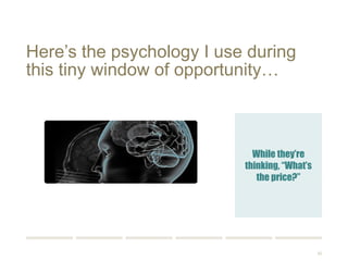 62 
Here’s the psychology I use during 
this tiny window of opportunity… 
While they’re 
thinking, “What’s 
the price?” 
 