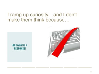 63 
I ramp up curiosity…and I don’t 
make them think because… 
All I want is a 
RESPONSE! 
 