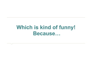 Which is kind of funny! 
Because… 
 