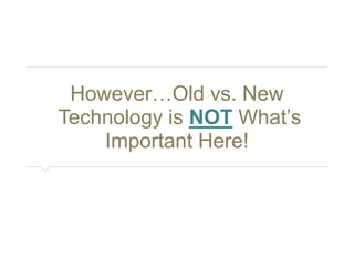 However…Old vs. New 
Technology is NOT What’s 
Important Here! 
 