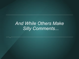 And While Others Make 
Silly Comments... 
 