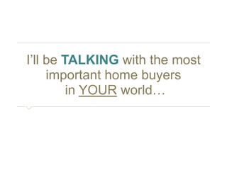 I’ll be TALKING with the most 
important home buyers 
in YOUR world… 
 