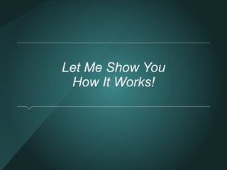 Let Me Show You 
How It Works! 
 