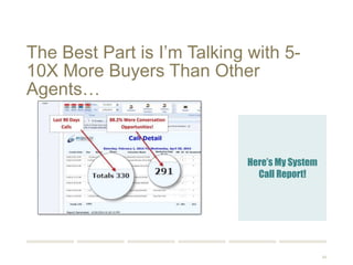 84 
The Best Part is I’m Talking with 5-10X 
More Buyers Than Other Agents… 
Here’s My System 
Call Report! 
 