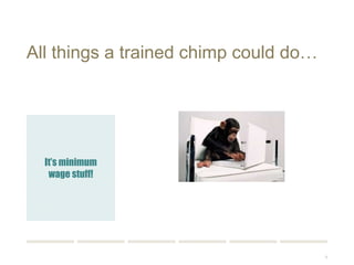 9 
All things a trained chimp could do… 
It’s minimum 
wage stuff! 
 