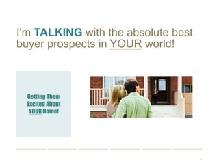 91 
I'm TALKING with the absolute best 
buyer prospects in YOUR world! 
Getting Them 
Excited About 
YOUR Home! 
 