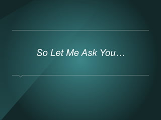 So Let Me Ask You… 
 