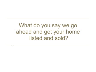What do you say we go 
ahead and get your home 
listed and sold? 
 