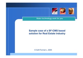 Make technology work for you




Sample case of a SF-CMS based
solution for Real Estate industry



           Company
           LOGO
     © Soft Format L, 2005