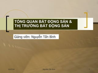 TỔNG QUAN BẤT ĐỘNG SẢN & THỊ TRƯỜNG BẤT ĐỘNG SẢN Giảng viên: Nguyễn Tấn Bình 
