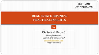 REAL ESTATE BUSINESS
PRACTICAL INSIGHTS
CA Suresh Babu S
Managing Partner
M/s SBS and Company LLP
suresh@sbsandco.com
+91 9440883366
by
ICAI – Vizag
26th August, 2017
 