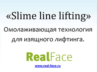 «Slime line lifting»
Омолаживающая технология
для изящного лифтинга.

www.real-face.ru

 