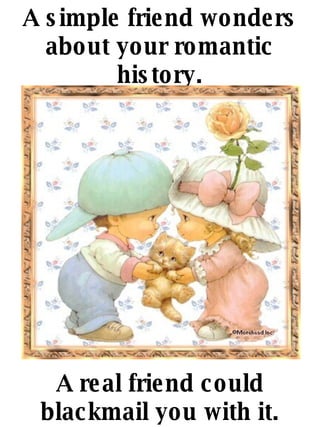 A real friend could blackmail you with it. A simple friend wonders about your romantic history. 