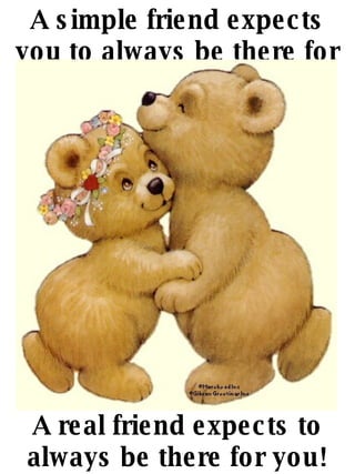 A simple friend expects you to always be there for them. A real friend expects to always be there for you! 