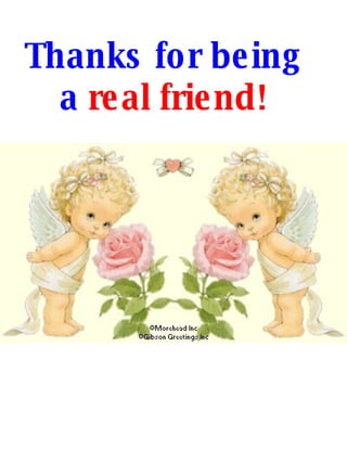 Thanks for being a  real friend! 