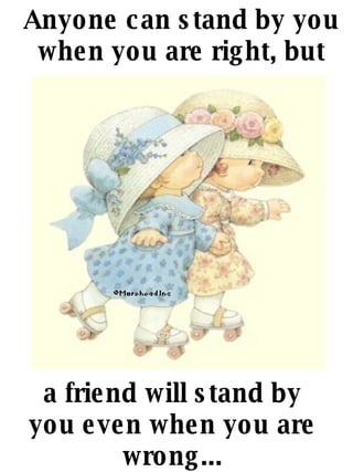 a friend will stand by you even when you are wrong... Anyone can stand by you when you are right, but 