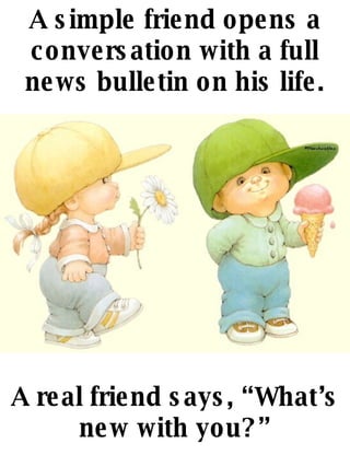 A simple friend opens a conversation with a full news bulletin on his life. A real friend says, Whats new with you? 