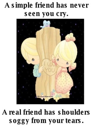 A simple friend has never seen you cry. A real friend has shoulders soggy from your tears. 