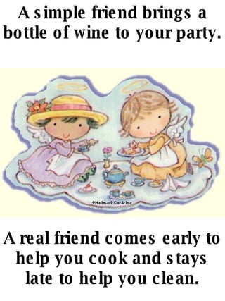 A simple friend brings a bottle of wine to your party. A real friend comes early to help you cook and stays late to help you clean. 