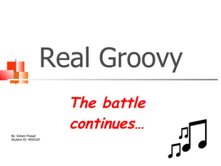Real Groovy   The battle continues… By: Eshani Prasad Student ID: 4950329 