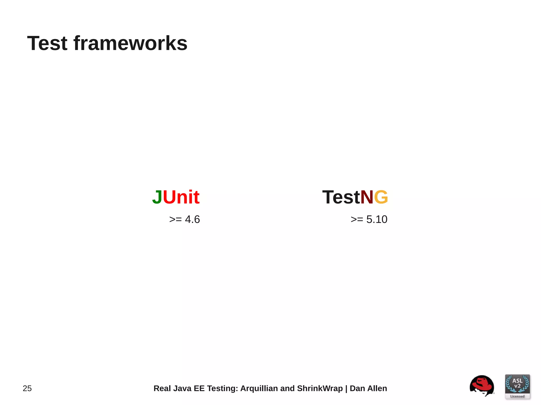Test frameworks




           JUnit                                     TestNG
              >= 4.6                                        >= 5.10




25         Real Java EE Testing: Arquillian and ShrinkWrap | Dan Allen
 