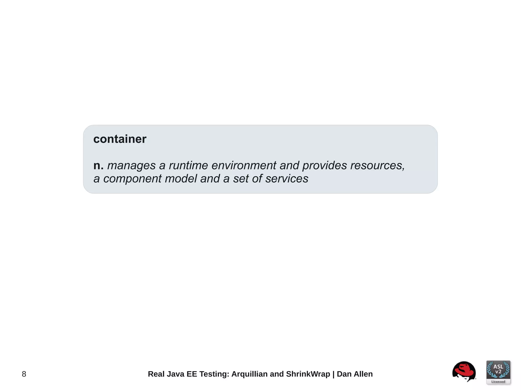 container

    n. manages a runtime environment and provides resources,
    a component model and a set of services




8               Real Java EE Testing: Arquillian and ShrinkWrap | Dan Allen
 