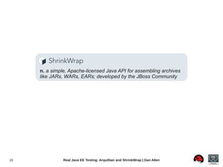n. a simple, Apache-licensed Java API for assembling archives
     like JARs, WARs, EARs; developed by the JBoss Community




16             Real Java EE Testing: Arquillian and ShrinkWrap | Dan Allen
 