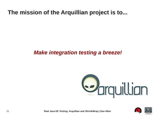 The mission of the Arquillian project is to...




          Make integration testing a breeze!




21           Real Java EE Testing: Arquillian and ShrinkWrap | Dan Allen
 