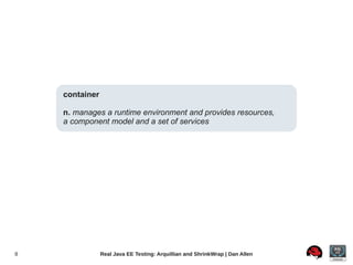 container

    n. manages a runtime environment and provides resources,
    a component model and a set of services




8               Real Java EE Testing: Arquillian and ShrinkWrap | Dan Allen
 