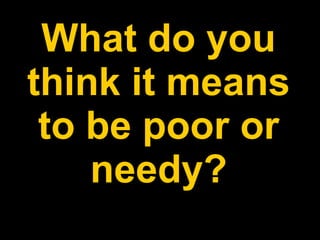 What do you think it means to be poor or needy? 