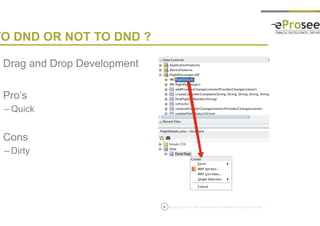 Copyright © 2014, eProseed and/or its affiliates. All rights reserved. |6
TO DND OR NOT TO DND ?
• Drag and Drop Development
• Pro’s
– Quick
• Cons
– Dirty
 